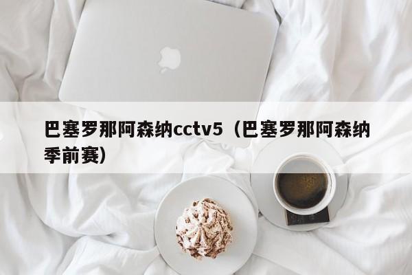 巴塞羅那阿森納cctv5（巴塞羅那阿森納季前賽）