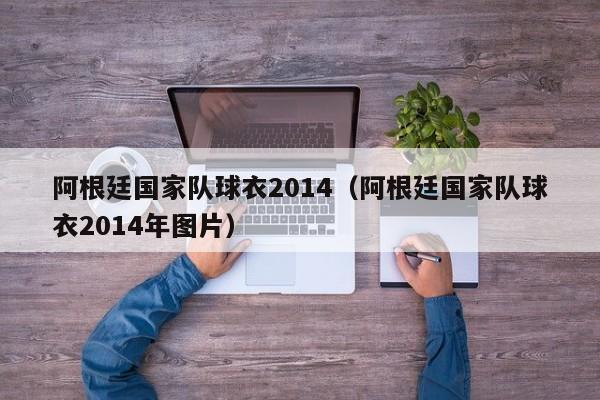 阿根廷國家隊球衣2014（阿根廷國家隊球衣2014年圖片）