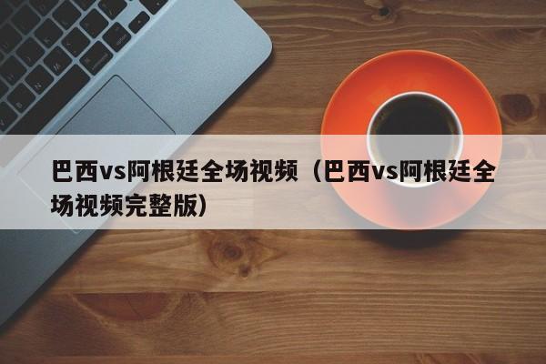 巴西vs阿根廷全場視頻（巴西vs阿根廷全場視頻完整版）