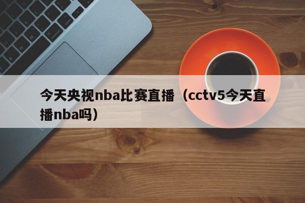 今天央視nba比賽直播（cctv5今天直播nba嗎）