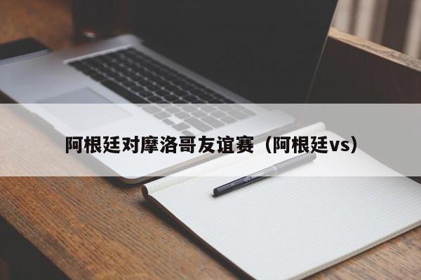 阿根廷對摩洛哥友誼賽（阿根廷vs）