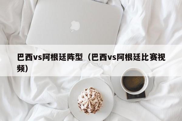 巴西vs阿根廷陣型（巴西vs阿根廷比賽視頻）