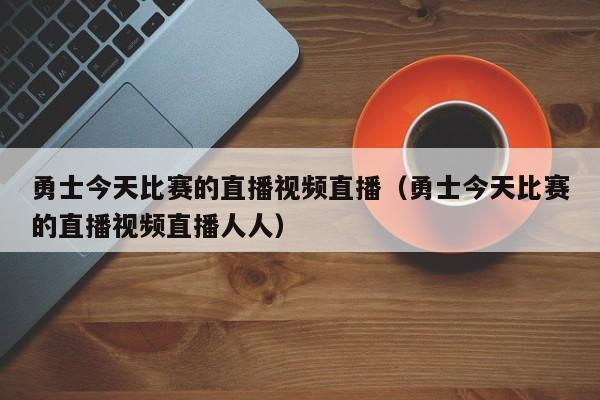 勇士今天比賽的直播視頻直播（勇士今天比賽的直播視頻直播人人）