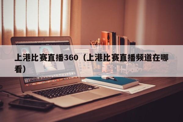 上港比賽直播360（上港比賽直播頻道在哪看）