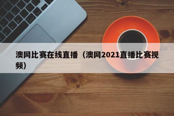 澳網比賽在線直播（澳網2021直播比賽視頻）