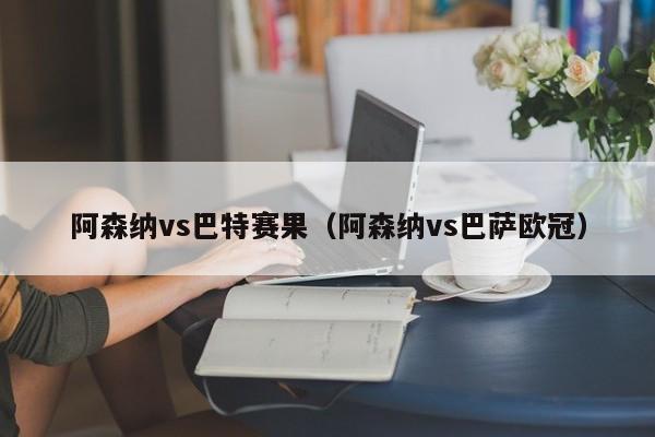 阿森納vs巴特賽果（阿森納vs巴薩歐冠）