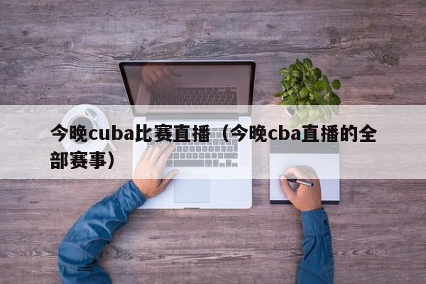 今晚cuba比賽直播（今晚cba直播的全部賽事）