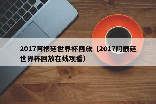 2017阿根廷世界杯回放（2017阿根廷世界杯回放在線觀看）