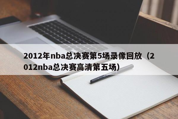 2012年nba總決賽第5場錄像回放（2012nba總決賽高清第五場）