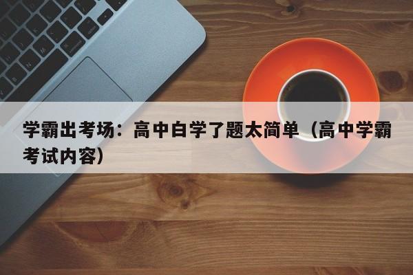 學霸出考場：高中白學了題太簡單（高中學霸考試內容）