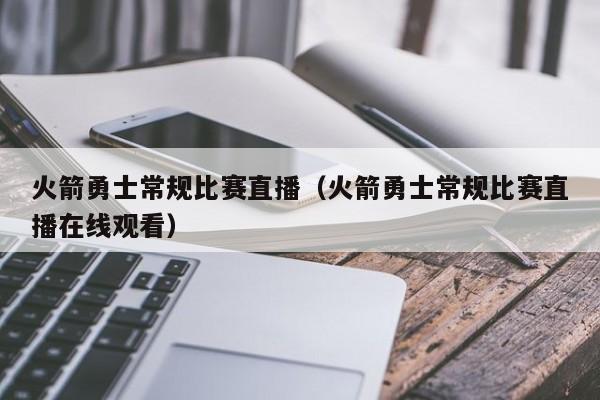 火箭勇士常規比賽直播（火箭勇士常規比賽直播在線觀看）