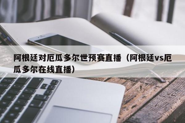 阿根廷對厄瓜多爾世預賽直播（阿根廷vs厄瓜多爾在線直播）