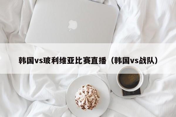 韓國vs玻利維亞比賽直播（韓國vs戰隊）