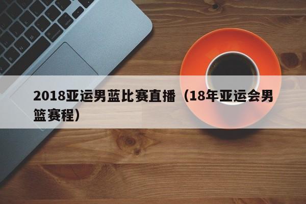 2018亞運男藍比賽直播（18年亞運會男籃賽程）