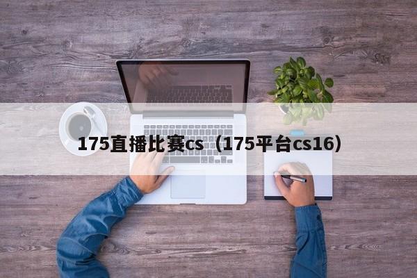 175直播比賽cs（175平臺cs16）