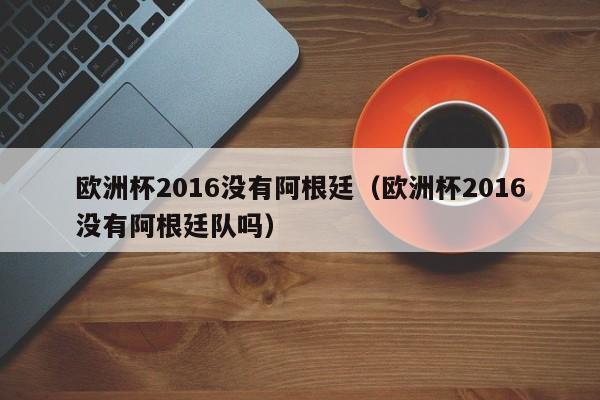 歐洲杯2016沒有阿根廷（歐洲杯2016沒有阿根廷隊嗎）