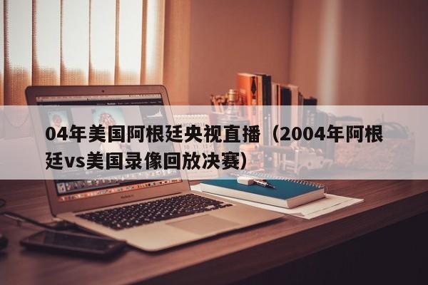 04年美國阿根廷央視直播（2004年阿根廷vs美國錄像回放決賽）