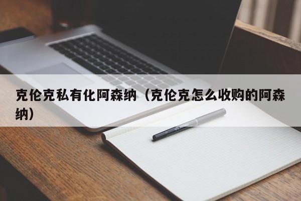 克倫克私有化阿森納（克倫克怎麼收購的阿森納）