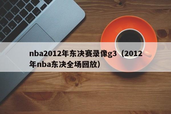 nba2012年東決賽錄像g3（2012年nba東決全場回放）