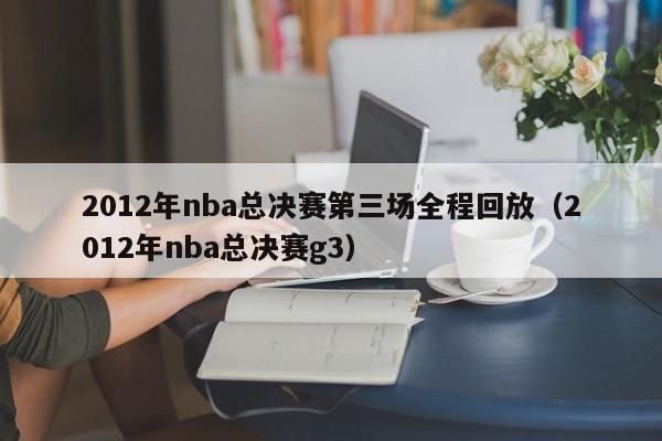 2012年nba總決賽第三場全程回放（2012年nba總決賽g3）