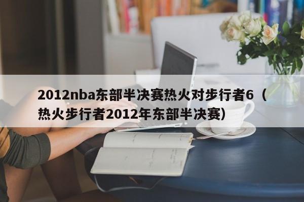 2012nba東部半決賽熱火對步行者6（熱火步行者2012年東部半決賽）