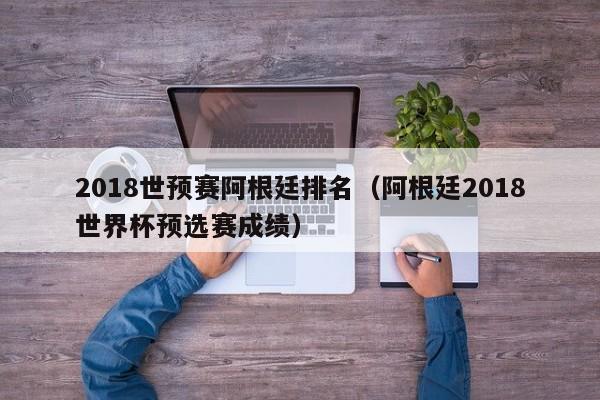 2018世預賽阿根廷排名（阿根廷2018世界杯預選賽成績）