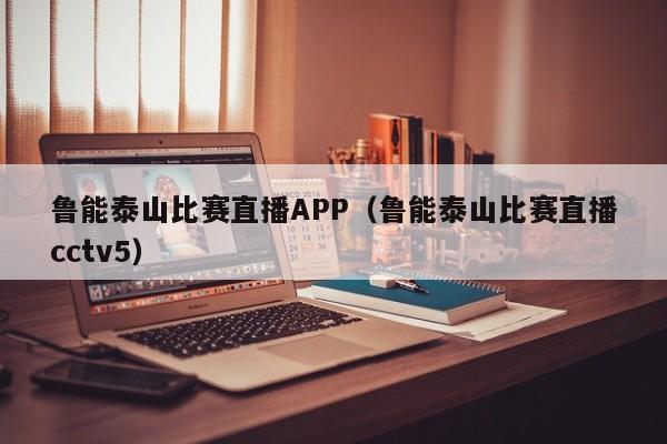 魯能泰山比賽直播APP（魯能泰山比賽直播cctv5）