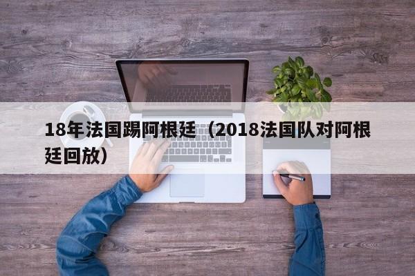 18年法國踢阿根廷（2018法國隊對阿根廷回放）