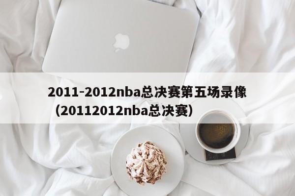 2011-2012nba總決賽第五場錄像（20112012nba總決賽）