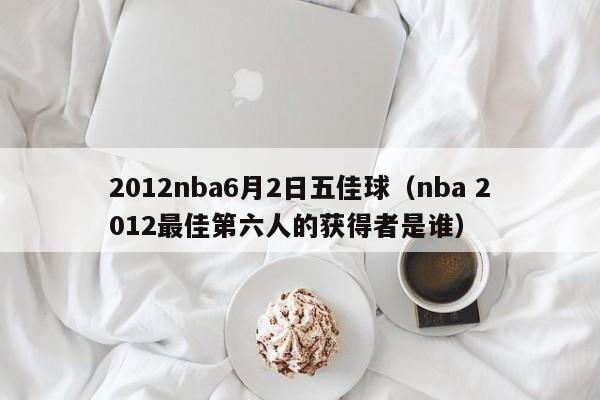 2012nba6月2日五佳球（nba 2012最佳第六人的獲得者是誰）