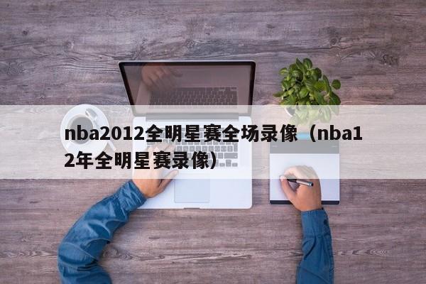 nba2012全明星賽全場錄像（nba12年全明星賽錄像）