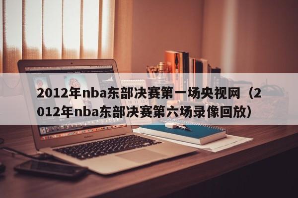 2012年nba東部決賽第一場央視網（2012年nba東部決賽第六場錄像回放）