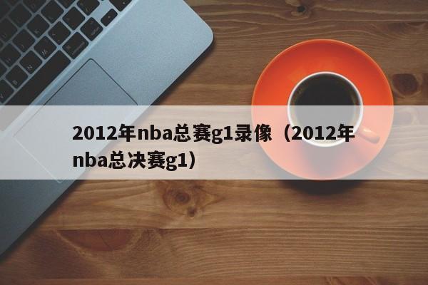 2012年nba總賽g1錄像（2012年nba總決賽g1）