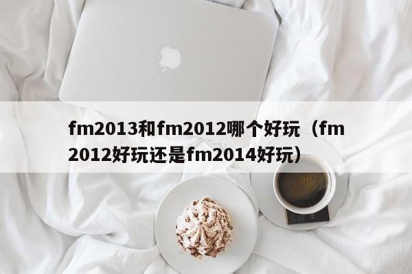 fm2013和fm2012哪個好玩（fm2012好玩還是fm2014好玩）