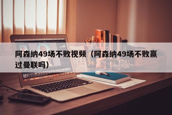 阿森納49場不敗視頻（阿森納49場不敗贏過曼聯嗎）