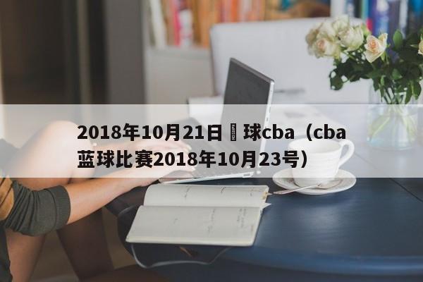 2018年10月21日籃球cba（cba藍球比賽2018年10月23號）