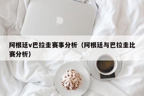 阿根廷v巴拉圭賽事分析（阿根廷與巴拉圭比賽分析）