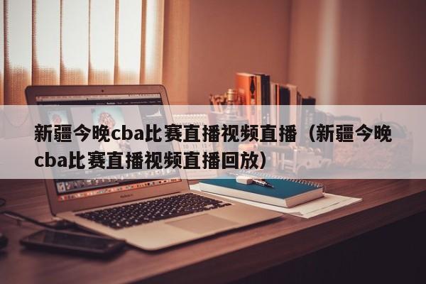 新疆今晚cba比賽直播視頻直播（新疆今晚cba比賽直播視頻直播回放）