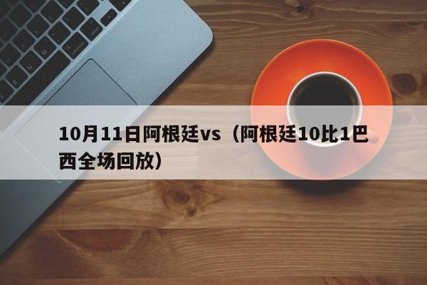 10月11日阿根廷vs（阿根廷10比1巴西全場回放）