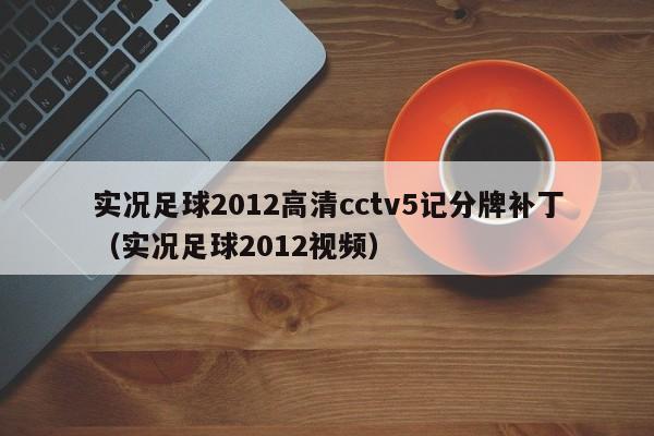 實況足球2012高清cctv5記分牌補丁（實況足球2012視頻）