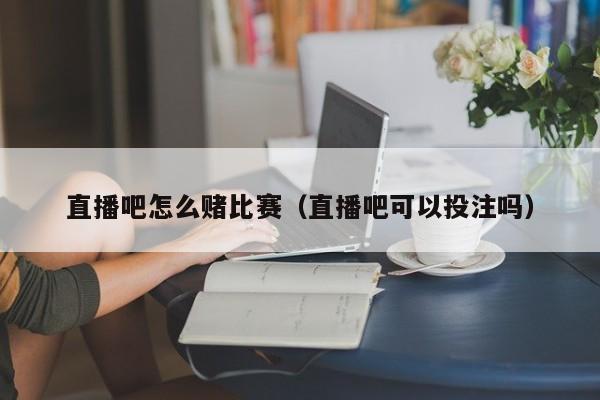 直播吧怎麼賭比賽（直播吧可以投註嗎）