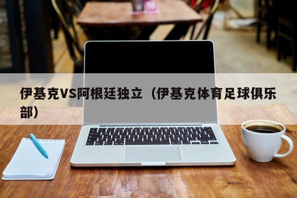 伊基克VS阿根廷獨立（伊基克體育足球俱樂部）