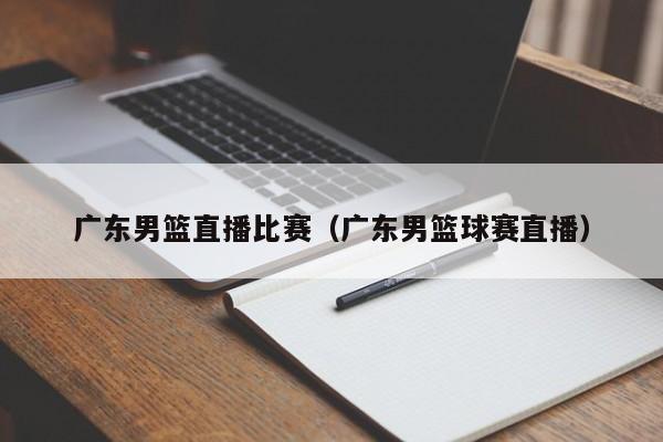 廣東男籃直播比賽（廣東男籃球賽直播）