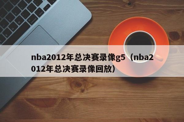 nba2012年總決賽錄像g5（nba2012年總決賽錄像回放）