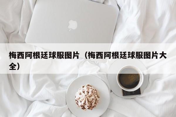 梅西阿根廷球服圖片（梅西阿根廷球服圖片大全）