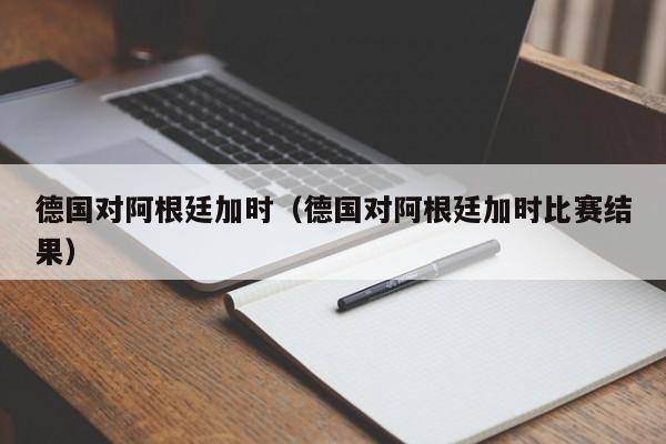 德國對阿根廷加時（德國對阿根廷加時比賽結果）