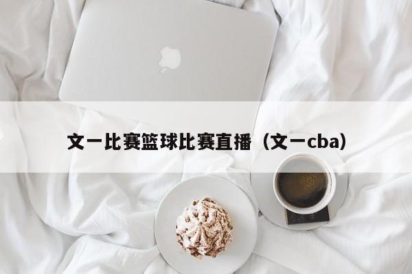 文一比賽籃球比賽直播（文一cba）