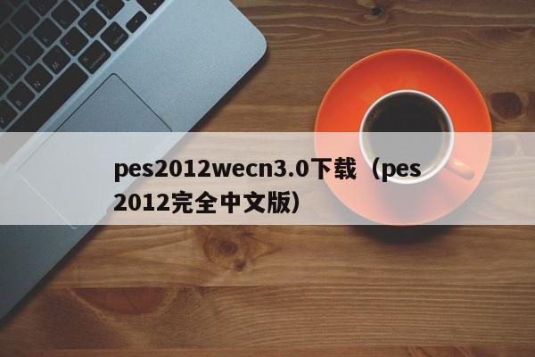 pes2012wecn3.0下載（pes2012完全中文版）