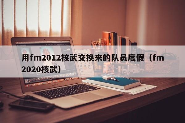 用fm2012核武交換來的隊員度假（fm2020核武）