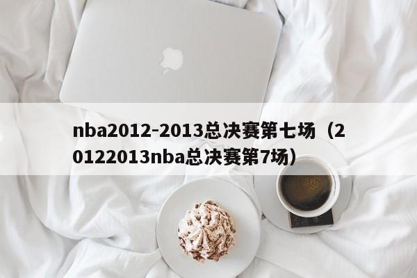 nba2012-2013總決賽第七場（20122013nba總決賽第7場）